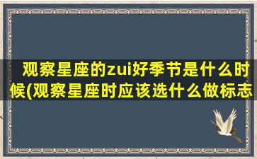 观察星座的zui
好季节是什么时候(观察星座时应该选什么做标志每次观察都要站 🐵 在什么)
